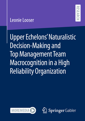 Upper Echelons' Naturalistic Decision-Making and Top Management Team Macrocognition in a High Reliability Organization - Looser, Leonie