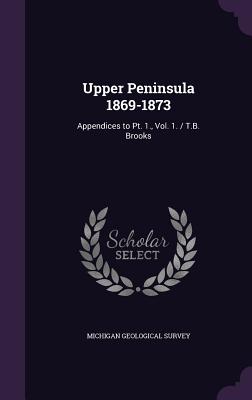 Upper Peninsula 1869-1873: Appendices to Pt. 1., Vol. 1. / T.B. Brooks - Michigan Geological Survey (Creator)