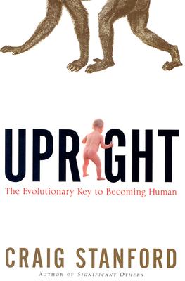 Upright: The Evolutionary Key to Becoming Human - Stanford, Craig B