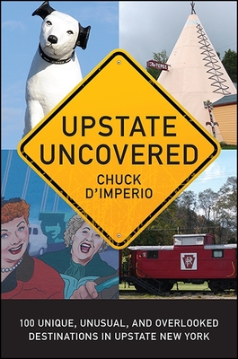 Upstate Uncovered: 100 Unique, Unusual, and Overlooked Destinations in Upstate New York - D'Imperio, Chuck