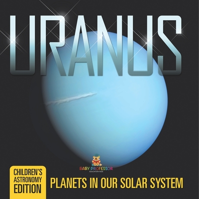 Uranus: Planets in Our Solar System Children's Astronomy Edition - Baby Professor