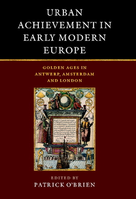 Urban Achievement in Early Modern Europe: Golden Ages in Antwerp, Amsterdam and London - Kennedy, Hugh, and O'Brien, Patrick (Editor), and 'T Hart, Marjolein (Editor)