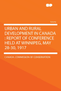 Urban and Rural Development in Canada: Report of Conference Held at Winnipeg, May 28-30, 1917 (Classic Reprint)