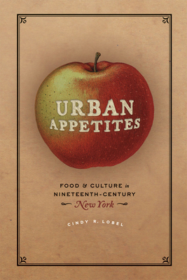 Urban Appetites: Food and Culture in Nineteenth-Century New York - Lobel, Cindy R