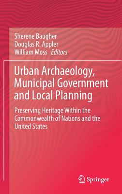 Urban Archaeology, Municipal Government and Local Planning: Preserving Heritage Within the Commonwealth of Nations and the United States - Baugher, Sherene (Editor), and Appler, Douglas R (Editor), and Moss, William (Editor)