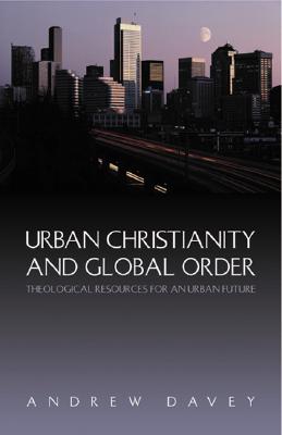 Urban Christianity and Global Order: Theological Resources for Urban Future - Davey, Andrew, and Green, Laurie (Foreword by)