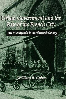 Urban Government and the Rise of the City: Five Cities in Nineteenth-century France - Cohen, William B.