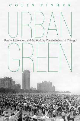 Urban Green: Nature, Recreation, and the Working Class in Industrial Chicago - Fisher, Colin