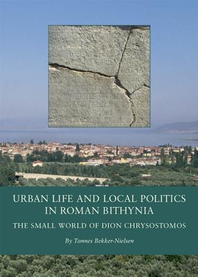 Urban Life and Local Politics in Roman Bithynia: The Small World of Dion Chrysostomos - Bekker-Nielsen, Tonnes