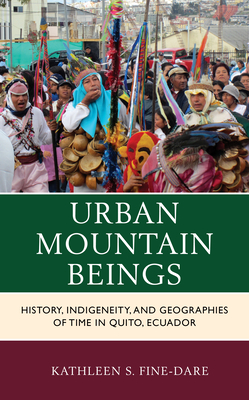 Urban Mountain Beings: History, Indigeneity, and Geographies of Time in Quito, Ecuador - Fine-Dare, Kathleen S
