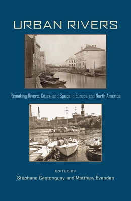 Urban Rivers: Remaking Rivers, Cities, and Space in Europe and North America - Castonguay, Stephane (Editor), and Evenden, Matthew (Editor)