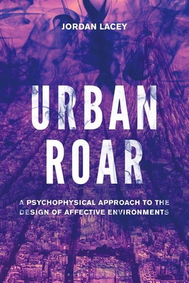 Urban Roar: A Psychophysical Approach to the Design of Affective Environments - Lacey, Jordan