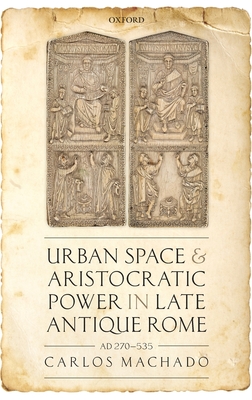 Urban Space and Aristocratic Power in Late Antique Rome: AD 270-535 - Machado, Carlos