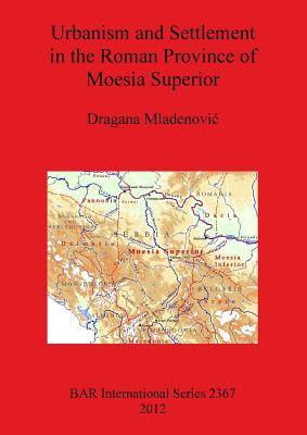 Urbanism and Settlement in the Roman Province of Moesia Superior - Mladenovi, Dragana