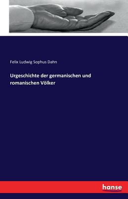 Urgeschichte der germanischen und romanischen Vlker - Dahn, Felix Ludwig Sophus