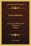 Uricacidaemia: Its Causes, Effects And Treatment (1903)