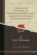 Urkundliche Nachtrage Zur Osterreichisch-Deutschen Geschichte in Zeitalter Kaiser Friedrich III (Classic Reprint)