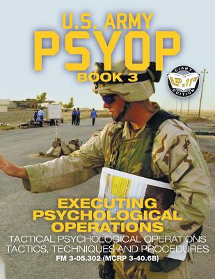 US Army PSYOP Book 3 - Executing Psychological Operations: Tactical Psychological Operations Tactics, Techniques and Procedures - Full-Size 8.5"x11" Edition - FM 3-05.302 (MCRP 3-40.6B) - U S Army, and Media, Carlile (Cover design by)