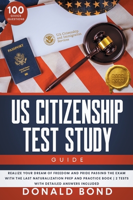 US Citizenship Test Study Guide: Realize your Dream of Freedom and Pride Passing the Exam with the Last Naturalization Prep and Practice Book 100 Civics Questions & 2 Tests with Detailed Answers - Bond, Donald