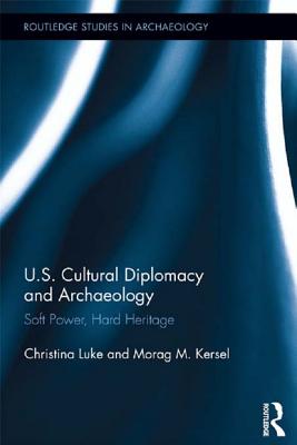 Us Cultural Diplomacy and Archaeology: Soft Power, Hard Heritage - Luke, Christina, and Kersel, Morag