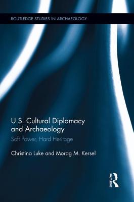 US Cultural Diplomacy and Archaeology: Soft Power, Hard Heritage - Luke, Christina, and Kersel, Morag