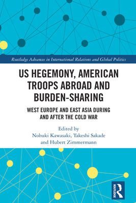 Us Hegemony, American Troops Abroad and Burden-Sharing: West Europe and East Asia During and After the Cold War - Kawasaki, Nobuki (Editor), and Sakade, Takeshi (Editor), and Zimmermann, Hubert (Editor)