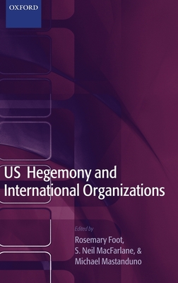 Us Hegemony and International Organizations - Foot, Rosemary (Editor), and MacFarlane, S Neil, Professor (Editor), and Mastanduno, Michael, Professor (Editor)