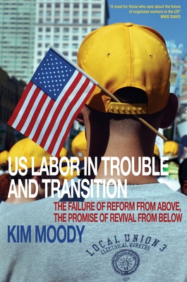 US Labor in Trouble and Transition: The Failure of Reform from Above, the Promise of Revival from Below - Moody, Kim