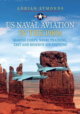 US Naval Aviation in the 1980s: Marine Corps, Naval Training, Test and Reserve Air Stations - Symonds, Adrian