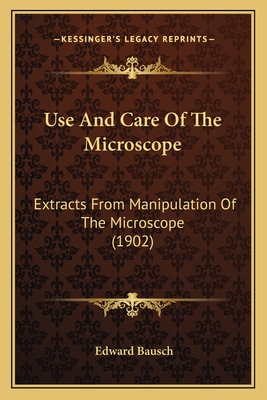 Use And Care Of The Microscope: Extracts From Manipulation Of The Microscope (1902) - Bausch, Edward