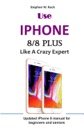 Use IPHONE 8/8 Plus Like A Crazy Expert: Updated iPhone 8 manual for beginners and seniors