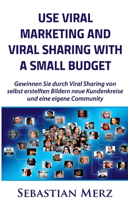 Use Viral Marketing and Viral Sharing with a Small Budget: Win new circles of customers and an own community through viral sharing of self-made images - Merz, Sebastian