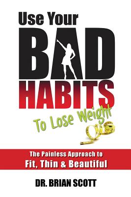 Use Your Bad Habits To Lose Weight: The Painless Approach to Fit, Thin & Beautiful - Scott, Brian