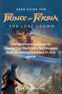 User Guide for Prince of Persia the Lost Crown: Comprehensive steps to Mastering the tricks, techniques and secrets embedded in this game