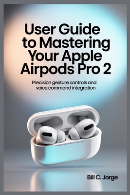 User Guide to Mastering Your Apple Airpods Pro 2: Precision Gesture Controls and Voice Command Integration - Jorge, Bill C
