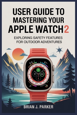 User Guide to Mastering Your Apple Watch Ultra 2: Exploring Safety Features for Outdoor Adventures - Parker, Brian J
