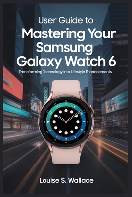 User Guide to Mastering Your Samsung Galaxy Watch 6: Transforming Technology into Lifestyle Enhancements - Wallace, Louise S