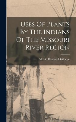 Uses Of Plants By The Indians Of The Missouri River Region - Gilmore, Melvin Randolph