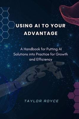 Using AI to Your Advantage: A Handbook for Putting AI Solutions into Practice for Growth and Efficiency - Royce, Taylor
