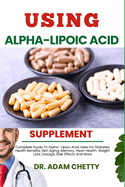 Using Alpha-Lipoic Acid Supplement: Complete Guide To Alpha- Lipoic Acid, Uses For Diabetes Health Benefits, Skin Aging, Memory, Heart Health, Weight Loss, Dosage, Side Effects And More