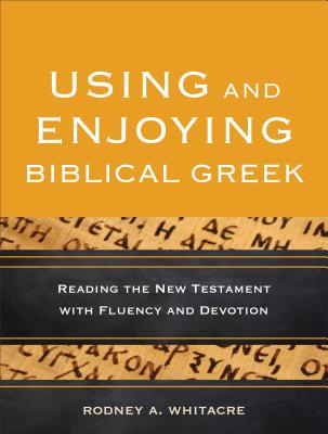 Using and Enjoying Biblical Greek: Reading the New Testament with Fluency and Devotion - Whitacre, Rodney A