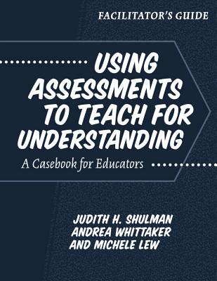 Using Assessments to Teach for Understanding: Facilitator's Guide: A Casebook for Educators - Shulman, Judith H. (Editor), and Whittaker, Andrea (Editor), and Lew, Michele (Editor)