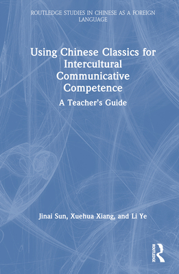 Using Chinese Classics for Intercultural Communicative Competence: A Teacher's Guide - Sun, Jinai, and Xiang, Xuehua, and Ye, Li
