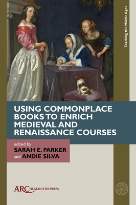 Using Commonplace Books to Enrich Medieval and Renaissance Courses - Parker, Sarah E (Editor), and Silva, Andie (Editor)
