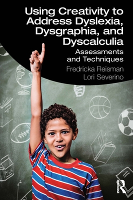 Using Creativity to Address Dyslexia, Dysgraphia, and Dyscalculia: Assessments and Techniques - Reisman, Fredricka, and Severino, Lori