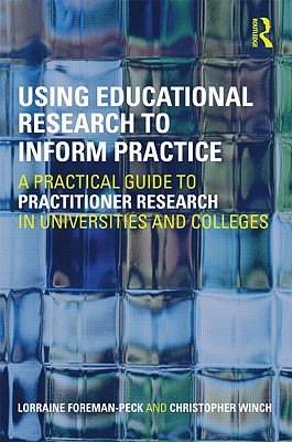 Using Educational Research to Inform Practice: A Practical Guide to Practitioner Research in Universities and Colleges - Foreman-Peck, Lorraine, Dr., and Winch, Christopher