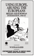 Using Europe, Abusing the Europeans: Britain and Ueropean Integration, 1945-1963