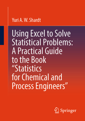 Using Excel to Solve Statistical Problems: A Practical Guide to the Book "Statistics for Chemical and Process Engineers" - Shardt, Yuri A.W.