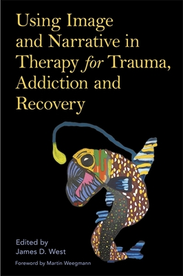 Using Image and Narrative in Therapy for Trauma, Addiction and Recovery - West, James (Editor), and Weegmann, Martin (Foreword by)