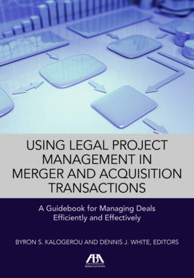 Using Legal Project Management in Merger and Acquisition Transactions: A Guidebook for Managing Deals Effectively and Efficiently - Kalogerou, Byron S, and White, Dennis J, Professor